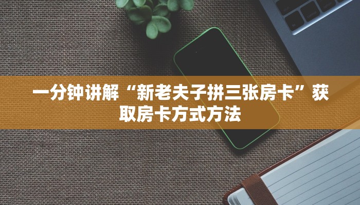 一分钟讲解“新老夫子拼三张房卡”获取房卡方式方法