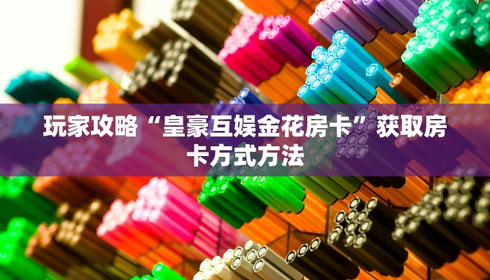 玩家攻略“皇豪互娱金花房卡”获取房卡方式方法