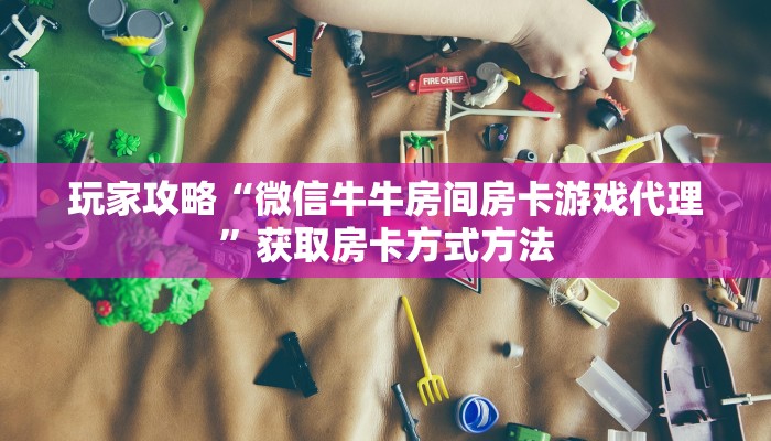 玩家攻略“微信牛牛房间房卡游戏代理”获取房卡方式方法