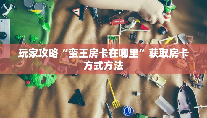 玩家攻略“蛮王房卡在哪里”获取房卡方式方法