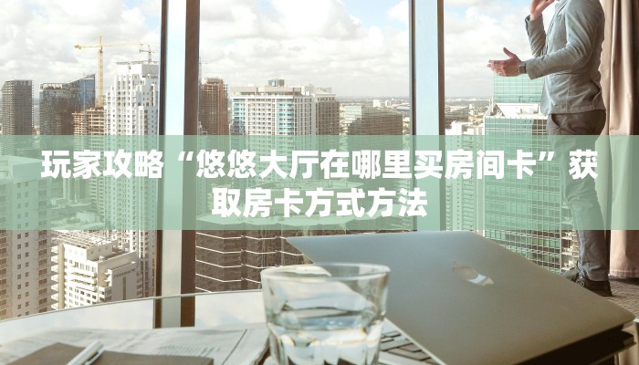 玩家攻略“悠悠大厅在哪里买房间卡”获取房卡方式方法