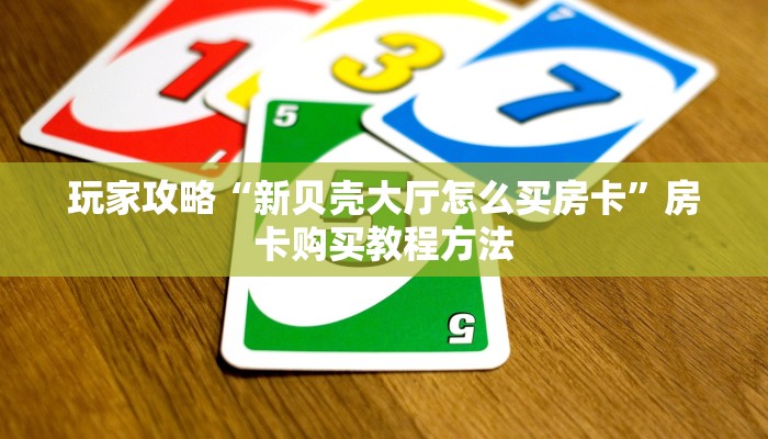 玩家攻略“新贝壳大厅怎么买房卡”房卡购买教程方法
