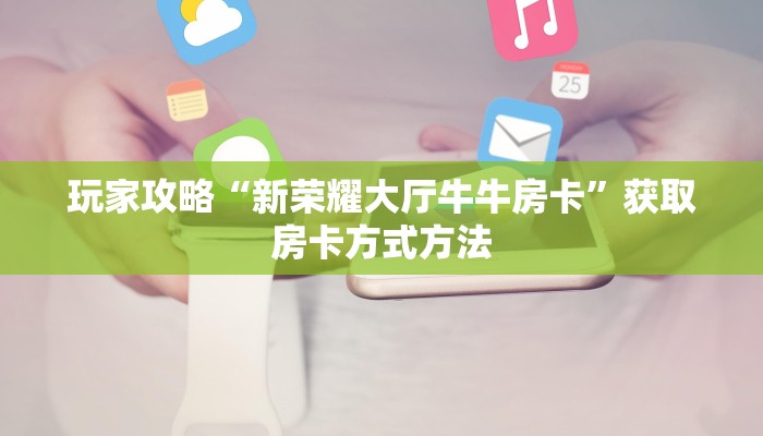 玩家攻略“新荣耀大厅牛牛房卡”获取房卡方式方法