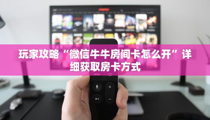 玩家攻略“微信牛牛房间卡怎么开”详细获取房卡方式