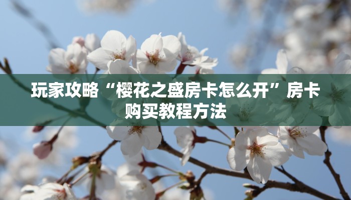 玩家攻略“樱花之盛房卡怎么开”房卡购买教程方法