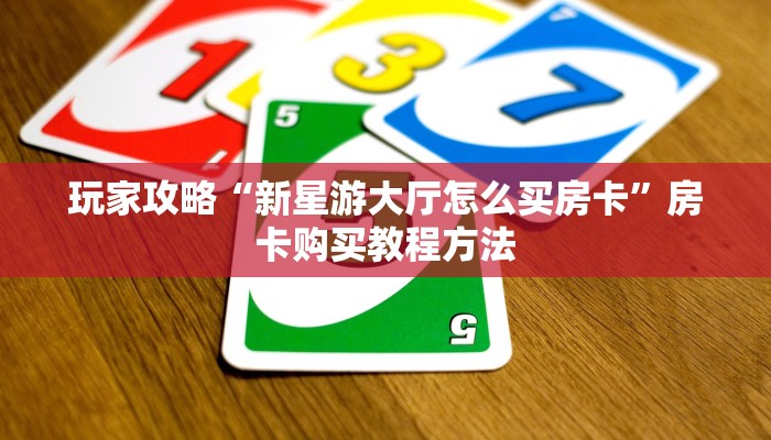 玩家攻略“新星游大厅怎么买房卡”房卡购买教程方法