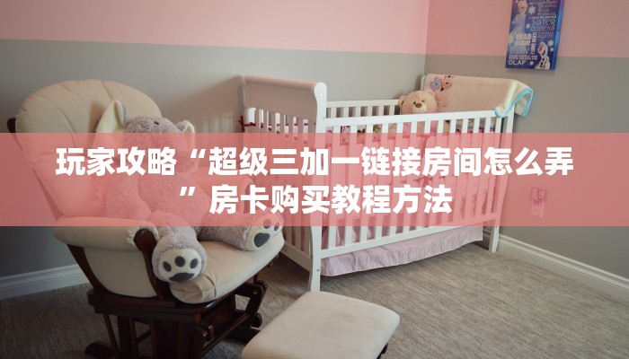 玩家攻略“超级三加一链接房间怎么弄”房卡购买教程方法