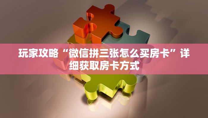 玩家攻略“微信拼三张怎么买房卡”详细获取房卡方式