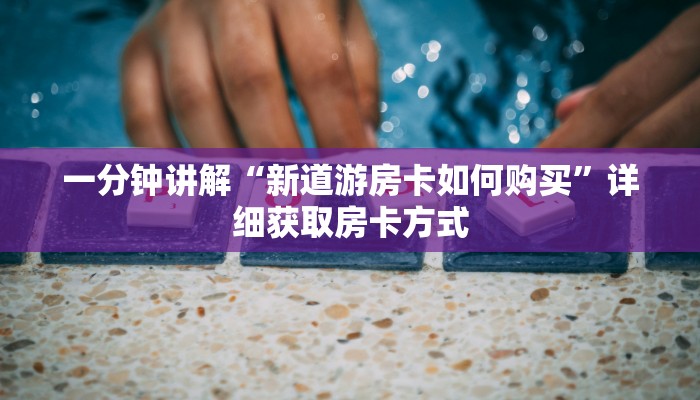 一分钟讲解“新道游房卡如何购买”详细获取房卡方式 一分钟讲解“新道游房卡如何购买”详细获取房卡方式