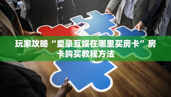玩家攻略“皇豪互娱在哪里买房卡”房卡购买教程方法 玩家攻略“皇豪互娱在哪里买房卡”房卡购买教程方法