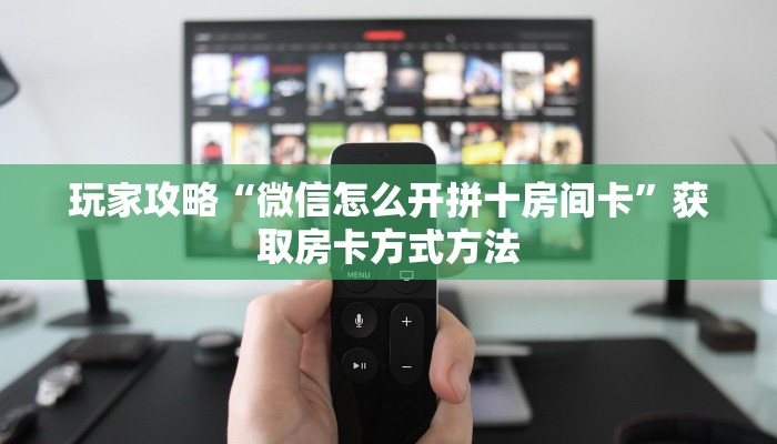 玩家攻略“微信怎么开拼十房间卡”获取房卡方式方法