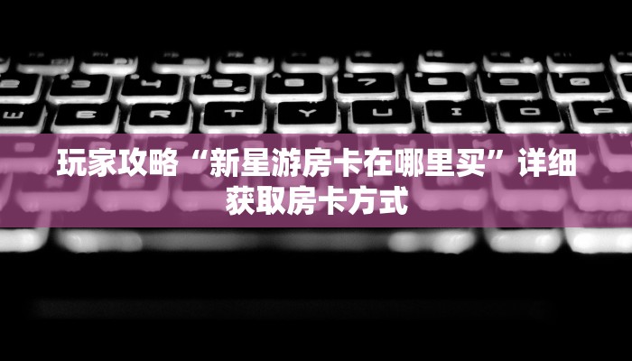 玩家攻略“新星游房卡在哪里买”详细获取房卡方式