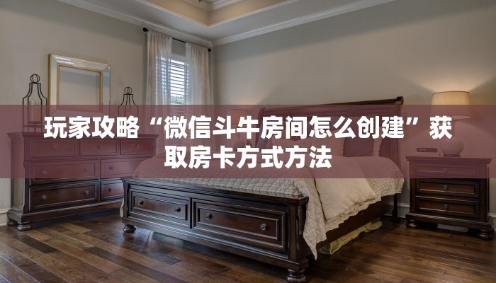 玩家攻略“微信斗牛房间怎么创建”获取房卡方式方法