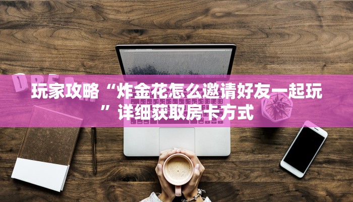 玩家攻略“炸金花怎么邀请好友一起玩”详细获取房卡方式