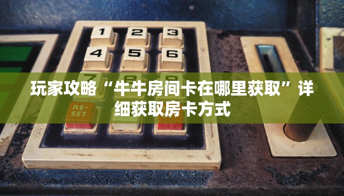 玩家攻略“牛牛房间卡在哪里获取”详细获取房卡方式