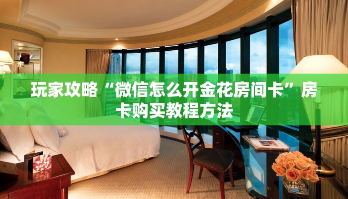 玩家攻略“微信怎么开金花房间卡”房卡购买教程方法