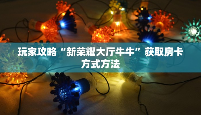 玩家攻略“新荣耀大厅牛牛”获取房卡方式方法