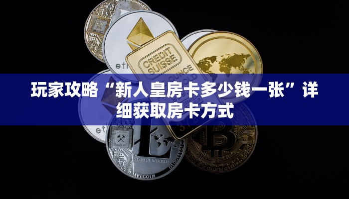 玩家攻略“新人皇房卡多少钱一张”详细获取房卡方式