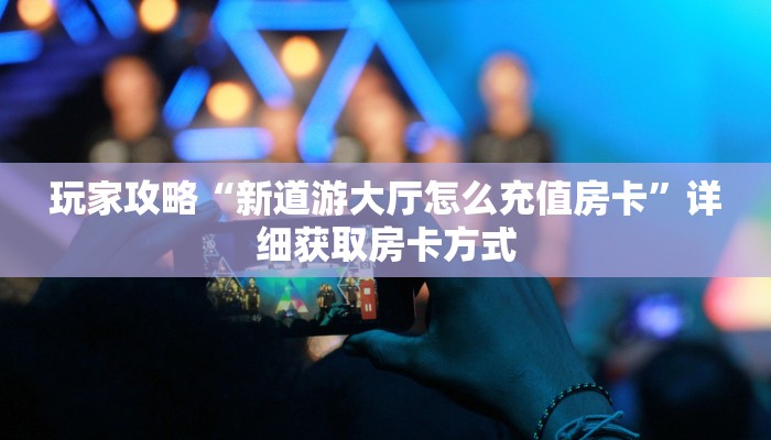 玩家攻略“新道游大厅怎么充值房卡”详细获取房卡方式