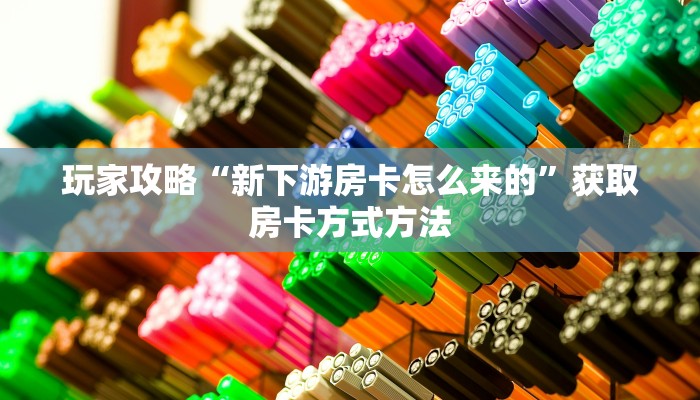 玩家攻略“新下游房卡怎么来的”获取房卡方式方法