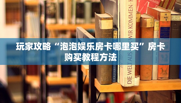 玩家攻略“泡泡娱乐房卡哪里买”房卡购买教程方法