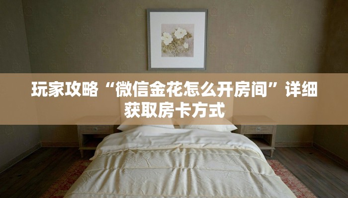 玩家攻略“微信金花怎么开房间”详细获取房卡方式