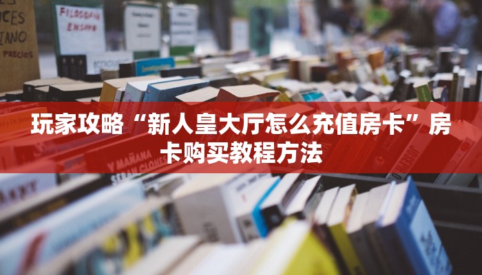 玩家攻略“新人皇大厅怎么充值房卡”房卡购买教程方法