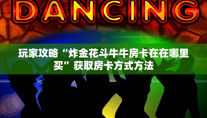 玩家攻略“炸金花斗牛牛房卡在在哪里买”获取房卡方式方法