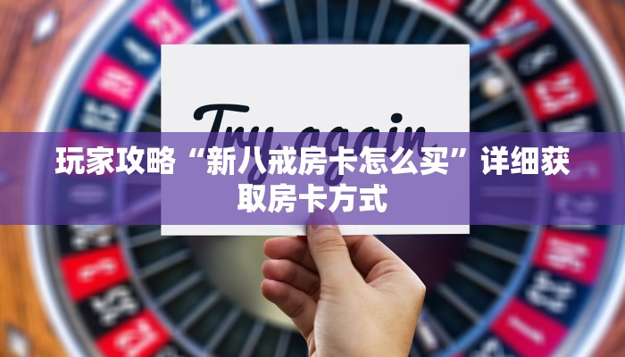 玩家攻略“新八戒房卡怎么买”详细获取房卡方式