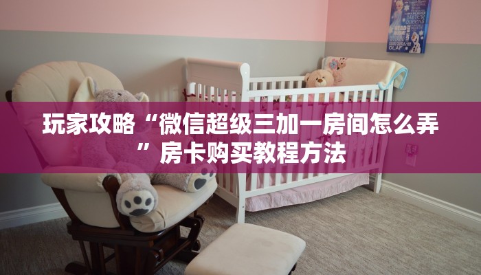 玩家攻略“微信超级三加一房间怎么弄”房卡购买教程方法