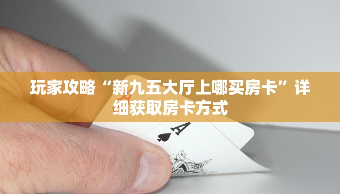 玩家攻略“新九五大厅上哪买房卡”详细获取房卡方式
