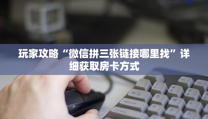 玩家攻略“微信拼三张链接哪里找”详细获取房卡方式