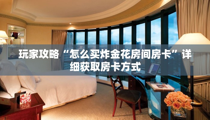 玩家攻略“微信炸金花怎么开房间”详细获取房卡方式