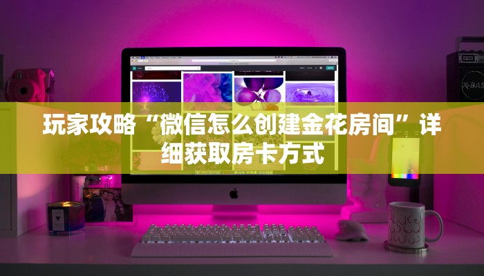玩家攻略“微信怎么创建金花房间”详细获取房卡方式