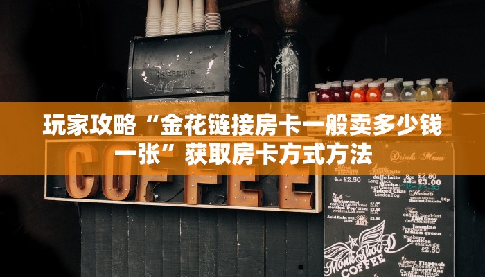 玩家攻略“金花链接房卡一般卖多少钱一张”获取房卡方式方法