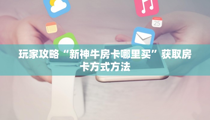 玩家攻略“新神牛房卡哪里买”获取房卡方式方法