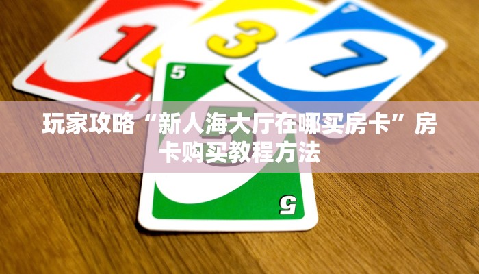 玩家攻略“新人海大厅在哪买房卡”房卡购买教程方法