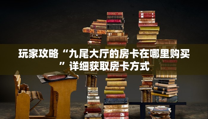 玩家攻略“九尾大厅的房卡在哪里购买”详细获取房卡方式