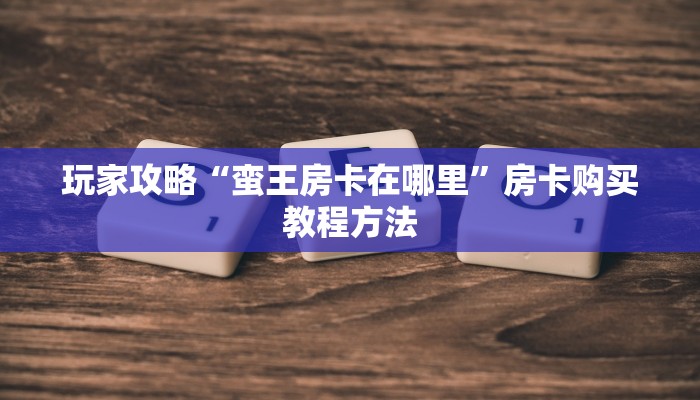 玩家攻略“蛮王房卡在哪里”房卡购买教程方法