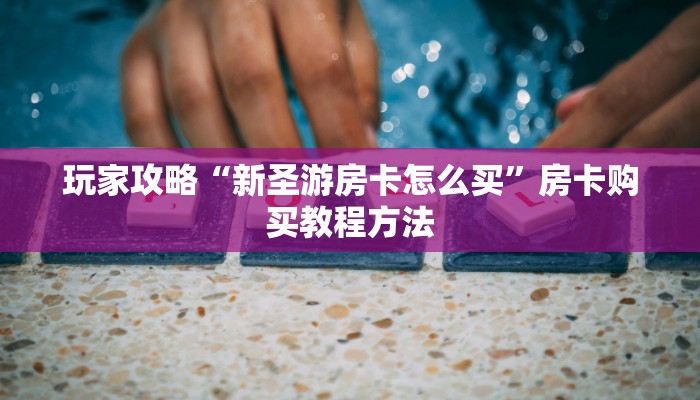 玩家攻略“新圣游房卡怎么买”房卡购买教程方法