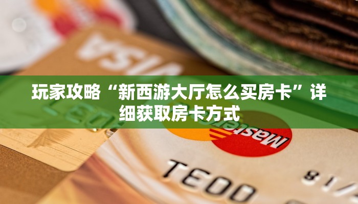 玩家攻略“新西游大厅怎么买房卡”详细获取房卡方式