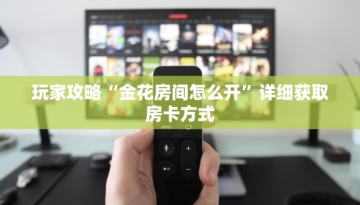 玩家攻略“金花房间怎么开”详细获取房卡方式