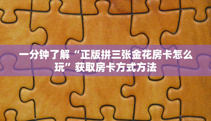 一分钟了解“正版拼三张金花房卡怎么玩”获取房卡方式方法