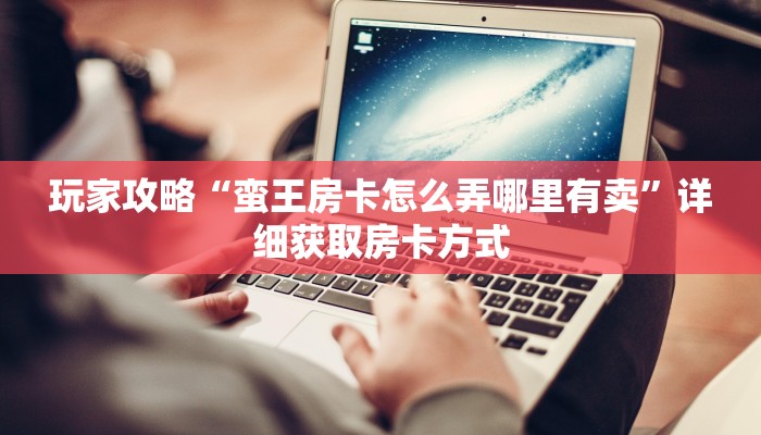玩家攻略“蛮王房卡怎么弄哪里有卖”详细获取房卡方式