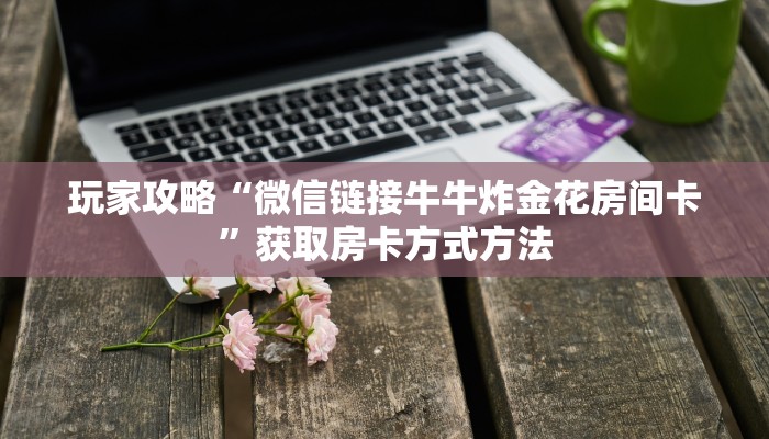 玩家攻略“微信链接牛牛炸金花房间卡”获取房卡方式方法