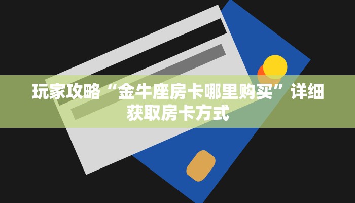 玩家攻略“金牛座房卡哪里购买”详细获取房卡方式