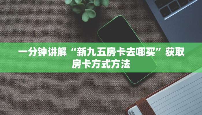 一分钟讲解“新九五房卡去哪买”获取房卡方式方法