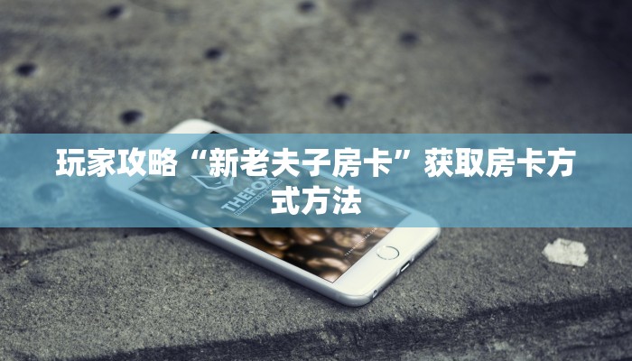 玩家攻略“新老夫子房卡”获取房卡方式方法