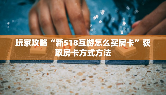 玩家攻略“新518互游怎么买房卡”获取房卡方式方法