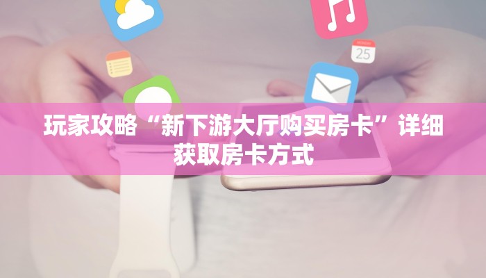 玩家攻略“新下游大厅购买房卡”详细获取房卡方式
